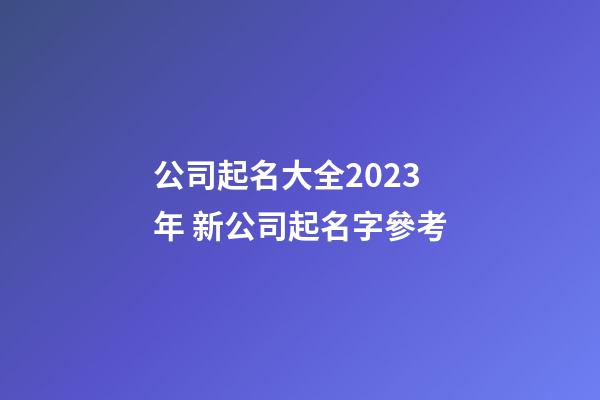 公司起名大全2023年 新公司起名字參考-第1張-公司起名-玄機(jī)派